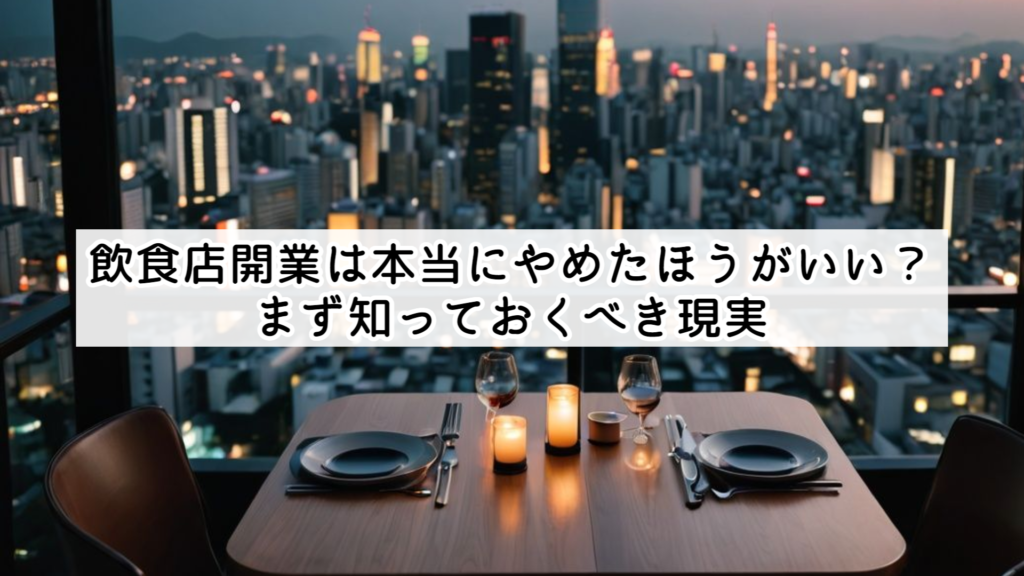 飲食店開業は本当にやめたほうがいい？まず知っておくべき現実